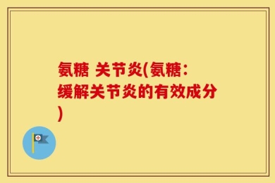 氨糖 关节炎(氨糖：缓解关节炎的有效成分)