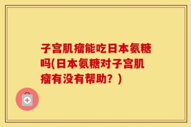 子宫肌瘤能吃日本氨糖吗(日本氨糖对子宫肌瘤有没有帮助？)