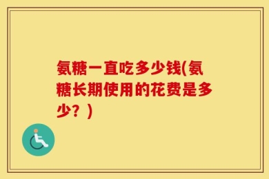 氨糖一直吃多少钱(氨糖长期使用的花费是多少？)