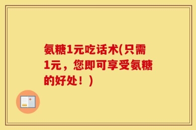 氨糖1元吃话术(只需1元，您即可享受氨糖的好处！)