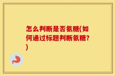 怎么判断是否氨糖(如何通过标题判断氨糖？)