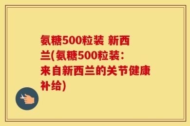 氨糖500粒装 新西兰(氨糖500粒装：来自新西兰的关节健康补给)