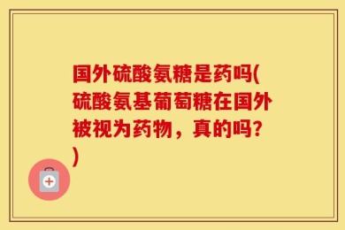 国外硫酸氨糖是药吗(硫酸氨基葡萄糖在国外被视为药物，真的吗？)