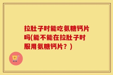 拉肚子时能吃氨糖钙片吗(能不能在拉肚子时服用氨糖钙片？)