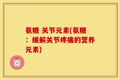 氨糖 关节元素(氨糖：缓解关节疼痛的营养元素)