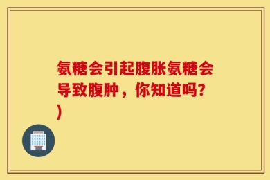 氨糖会引起腹胀氨糖会导致腹肿，你知道吗？)