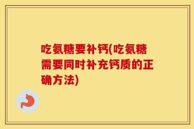 吃氨糖要补钙(吃氨糖需要同时补充钙质的正确方法)