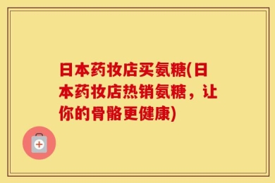 日本药妆店买氨糖(日本药妆店热销氨糖，让你的骨骼更健康)