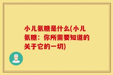 小儿氨糖是什么(小儿氨糖：你所需要知道的关于它的一切)