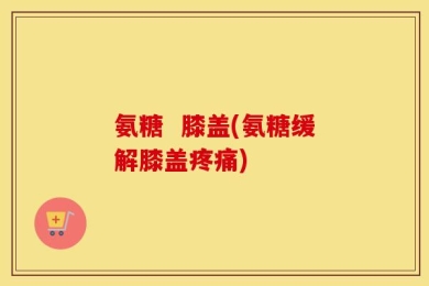 氨糖  膝盖(氨糖缓解膝盖疼痛)
