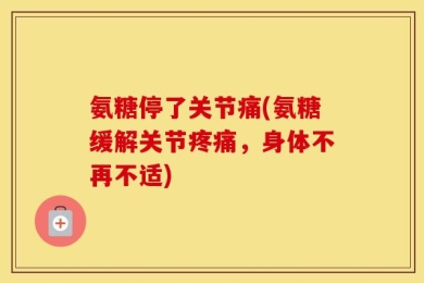 氨糖停了关节痛(氨糖缓解关节疼痛，身体不再不适)