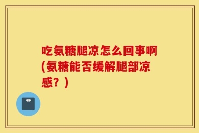 吃氨糖腿凉怎么回事啊(氨糖能否缓解腿部凉感？)