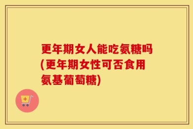 更年期女人能吃氨糖吗(更年期女性可否食用氨基葡萄糖)