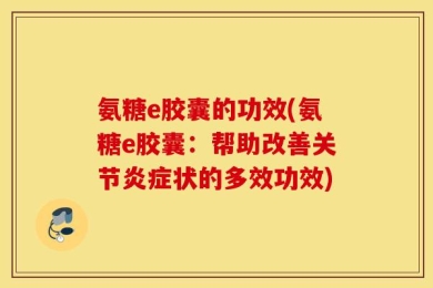 氨糖e胶囊的功效(氨糖e胶囊：帮助改善关节炎症状的多效功效)