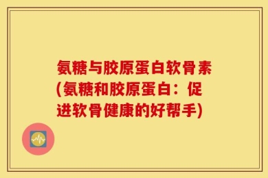 氨糖与胶原蛋白软骨素(氨糖和胶原蛋白：促进软骨健康的好帮手)