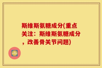 斯维斯氨糖成分(重点关注：斯维斯氨糖成分，改善骨关节问题)