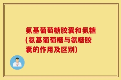 氨基葡萄糖胶囊和氨糖(氨基葡萄糖与氨糖胶囊的作用及区别)