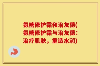 氨糖修护霜和治友德(氨糖修护霜与治友德：治疗肌肤，重造水润)