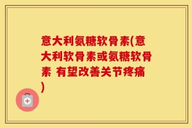 意大利氨糖软骨素(意大利软骨素或氨糖软骨素 有望改善关节疼痛)