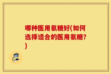 哪种医用氨糖好(如何选择适合的医用氨糖？)