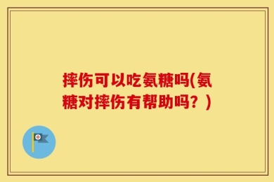 摔伤可以吃氨糖吗(氨糖对摔伤有帮助吗？)