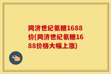 同济世纪氨糖1688价(同济世纪氨糖1688价格大幅上涨)