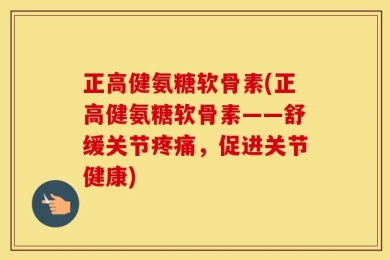 正高健氨糖软骨素(正高健氨糖软骨素——舒缓关节疼痛，促进关节健康)