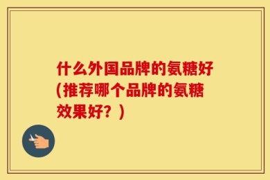 什么外国品牌的氨糖好(推荐哪个品牌的氨糖效果好？)