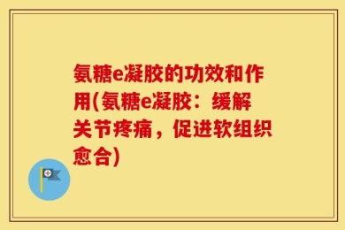 氨糖e凝胶的功效和作用(氨糖e凝胶：缓解关节疼痛，促进软组织愈合)