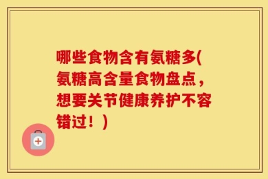哪些食物含有氨糖多(氨糖高含量食物盘点，想要关节健康养护不容错过！)