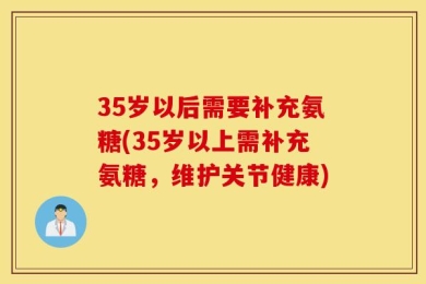 35岁以后需要补充氨糖(35岁以上需补充氨糖，维护关节健康)