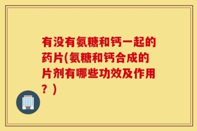 有没有氨糖和钙一起的药片(氨糖和钙合成的片剂有哪些功效及作用？)
