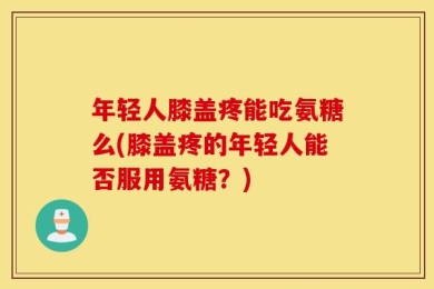年轻人膝盖疼能吃氨糖么(膝盖疼的年轻人能否服用氨糖？)