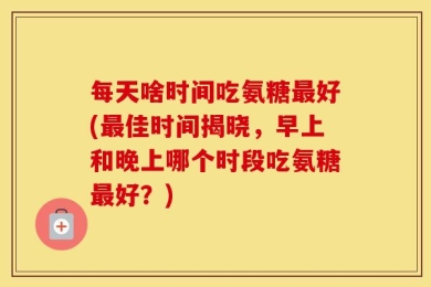 每天啥时间吃氨糖最好(最佳时间揭晓，早上和晚上哪个时段吃氨糖最好？)