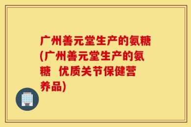 广州善元堂生产的氨糖(广州善元堂生产的氨糖  优质关节保健营养品)