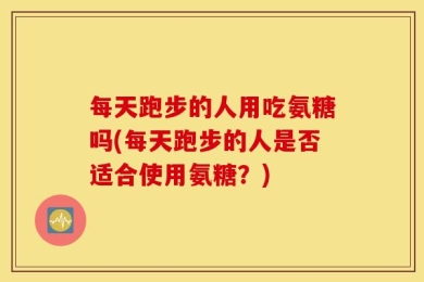 每天跑步的人用吃氨糖吗(每天跑步的人是否适合使用氨糖？)