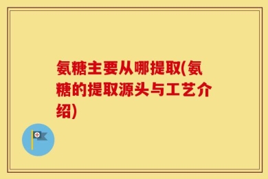 氨糖主要从哪提取(氨糖的提取源头与工艺介绍)