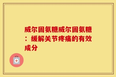 威尔固氨糖威尔固氨糖：缓解关节疼痛的有效成分