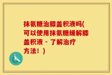 抹氨糖治膝盖积液吗(可以使用抹氨糖缓解膝盖积液 - 了解治疗方法！)