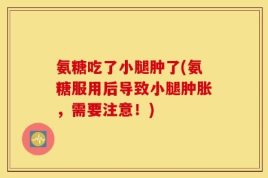 氨糖吃了小腿肿了(氨糖服用后导致小腿肿胀，需要注意！)