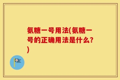 氨糖一号用法(氨糖一号的正确用法是什么？)