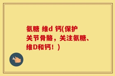 氨糖 维d 钙(保护关节骨骼，关注氨糖、维D和钙！)