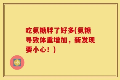 吃氨糖胖了好多(氨糖导致体重增加，新发现要小心！)
