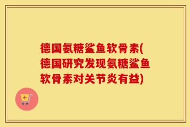 德国氨糖鲨鱼软骨素(德国研究发现氨糖鲨鱼软骨素对关节炎有益)