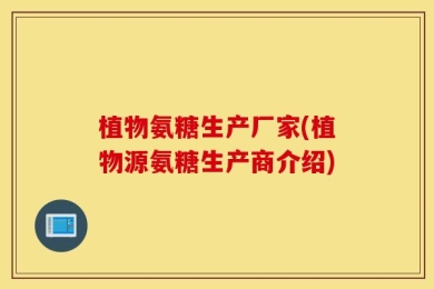 植物氨糖生产厂家(植物源氨糖生产商介绍)