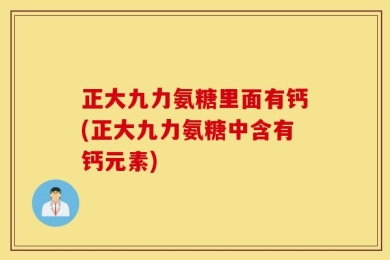 正大九力氨糖里面有钙(正大九力氨糖中含有钙元素)