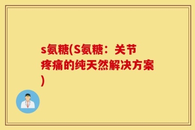 s氨糖(S氨糖：关节疼痛的纯天然解决方案)