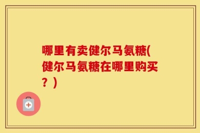哪里有卖健尔马氨糖(健尔马氨糖在哪里购买？)