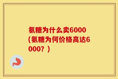 氨糖为什么卖6000(氨糖为何价格高达6000？)