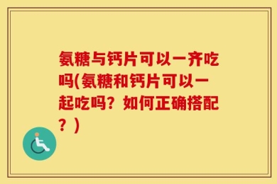 氨糖与钙片可以一齐吃吗(氨糖和钙片可以一起吃吗？如何正确搭配？)